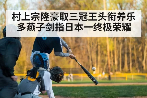 村上宗隆豪取三冠王头衔养乐多燕子剑指日本一终极荣耀