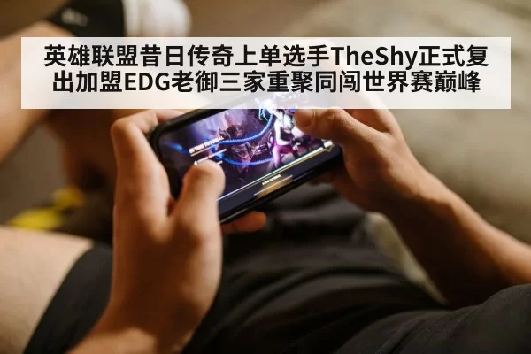 英雄联盟昔日传奇上单选手TheShy正式复出加盟EDG老御三家重聚同闯世界赛巅峰