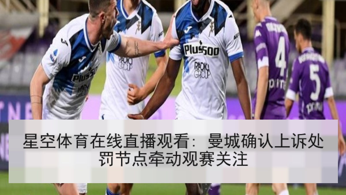 星空体育在线直播观看: 曼城确认上诉处罚节点牵动观赛关注
